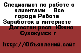 Специалист по работе с клиентами  - Все города Работа » Заработок в интернете   . Дагестан респ.,Южно-Сухокумск г.